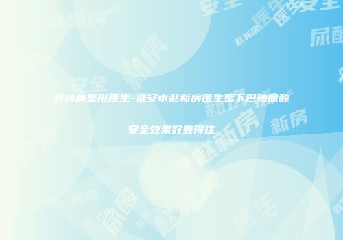 赵新房整形医生-淮安市赵新房医生整下巴玻尿酸安全效果好靠得住