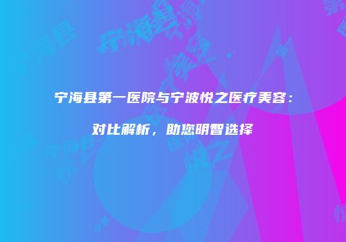 宁海县第一医院与宁波悦之医疗美容：对比解析，助您明智选择