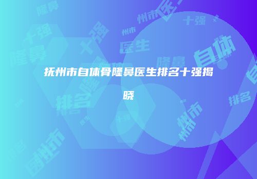 抚州市自体骨隆鼻医生排名十强揭晓
