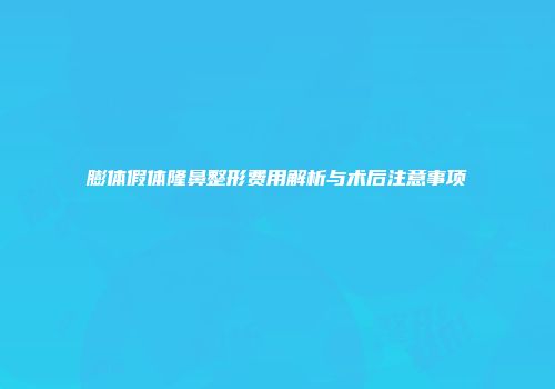 膨体假体隆鼻整形费用解析与术后注意事项