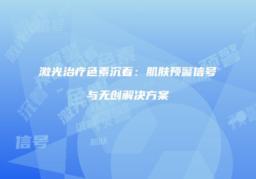 激光治疗色素沉着：肌肤预警信号与无创解决方案