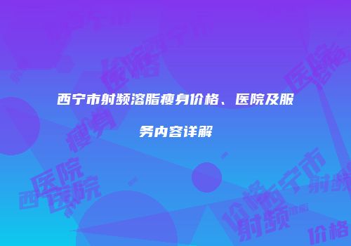 西宁市射频溶脂瘦身价格、医院及服务内容详解