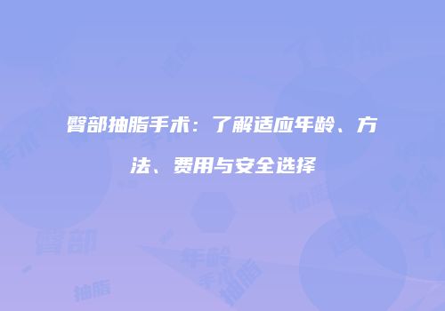 臀部抽脂手术：了解适应年龄、方法、费用与安全选择