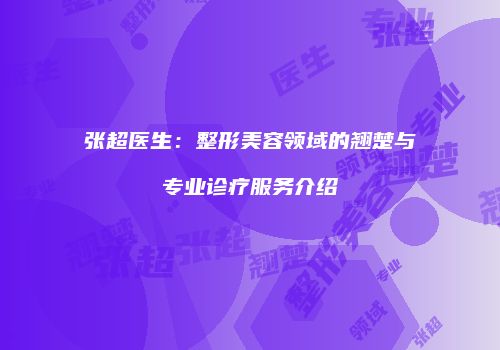 张超医生：整形美容领域的翘楚与专业诊疗服务介绍