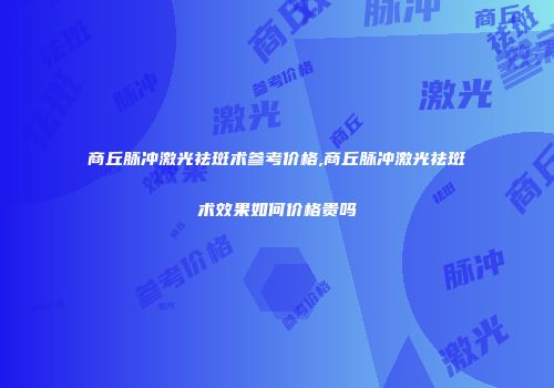 商丘脉冲激光祛斑术参考价格,商丘脉冲激光祛斑术效果如何价格贵吗