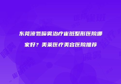 东莞液氮喷雾治疗雀斑整形医院哪家好？美莱医疗美容医院推荐