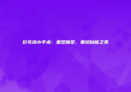 巨乳缩小手术：重塑体型，重拾自信之美