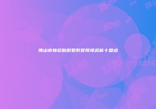 佛山市玻尿酸微整形医院排名前十盘点