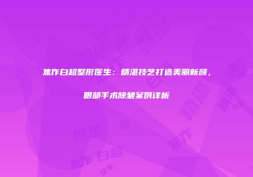 焦作白超整形医生：精湛技艺打造美丽新颜，眼部手术除皱案例详析