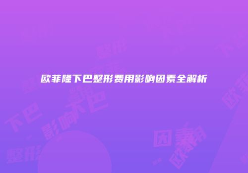 欧菲隆下巴整形费用影响因素全解析
