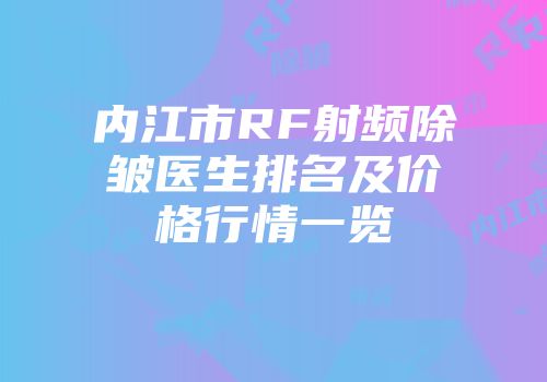 内江市RF射频除皱医生排名及价格行情一览