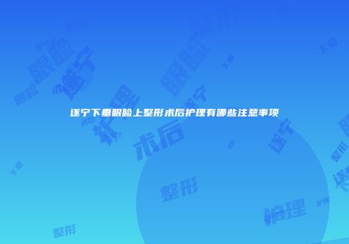 遂宁下垂眼睑上整形术后护理有哪些注意事项