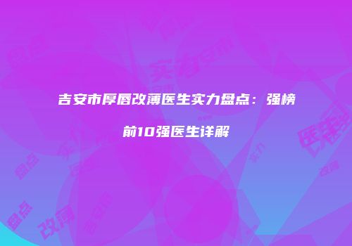 吉安市厚唇改薄医生实力盘点：强榜前10强医生详解