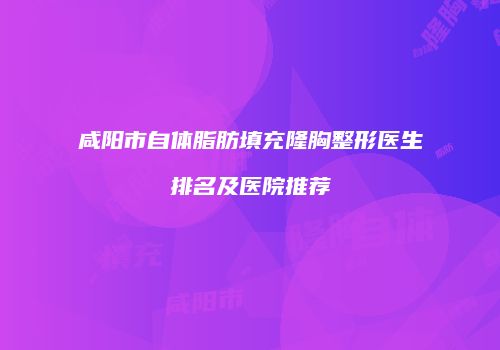 咸阳市自体脂肪填充隆胸整形医生排名及医院推荐