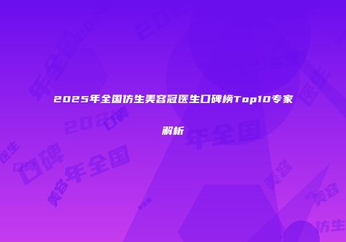 2025年全国仿生美容冠医生口碑榜Top10专家解析