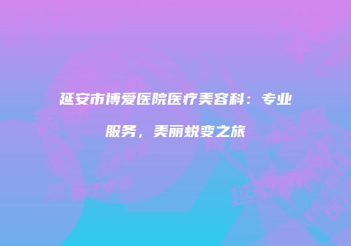 延安市博爱医院医疗美容科：专业服务，美丽蜕变之旅