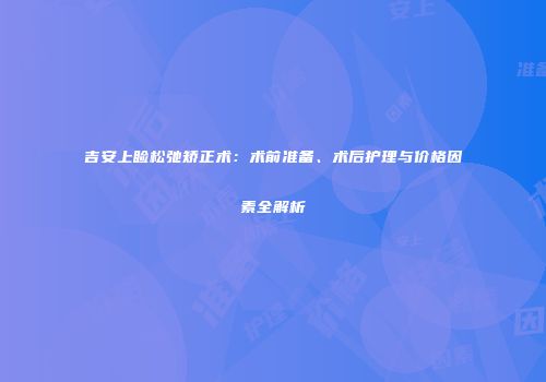 吉安上睑松弛矫正术：术前准备、术后护理与价格因素全解析
