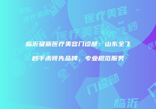 临沂黛丽医疗美容门诊部：山东全飞秒手术领先品牌，专业规范服务
