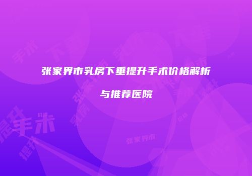 张家界市乳房下垂提升手术价格解析与推荐医院