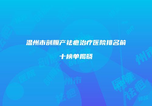 温州市剖腹产祛疤治疗医院排名前十榜单揭晓