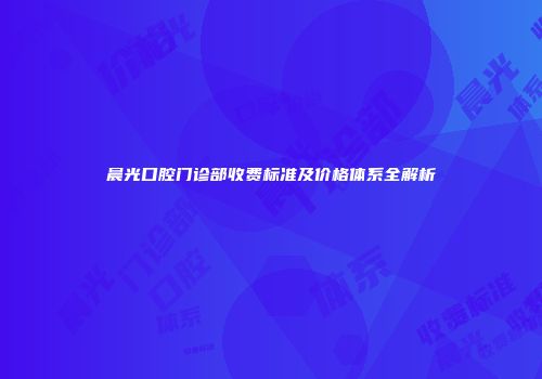 晨光口腔门诊部收费标准及价格体系全解析