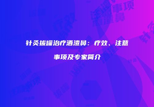 针灸拔罐治疗酒渣鼻：疗效、注意事项及专家简介