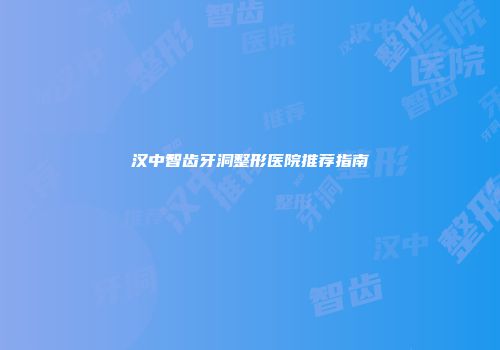 汉中智齿牙洞整形医院推荐指南