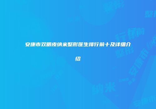 安康市双眼皮纳米整形医生排行前十及详细介绍