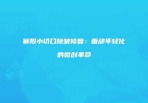 襄阳小切口除皱修复：面部年轻化的微创革命