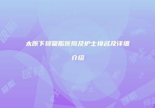 太原下颏吸脂医院及护士排名及详细介绍