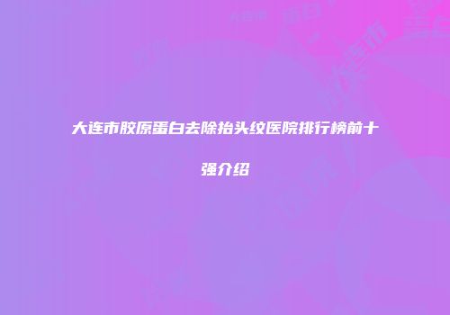 大连市胶原蛋白去除抬头纹医院排行榜前十强介绍