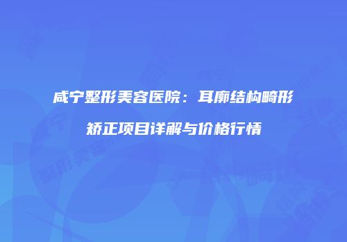 咸宁整形美容医院：耳廓结构畸形矫正项目详解与价格行情
