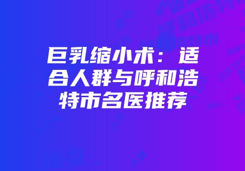 巨乳缩小术：适合人群与呼和浩特市名医推荐