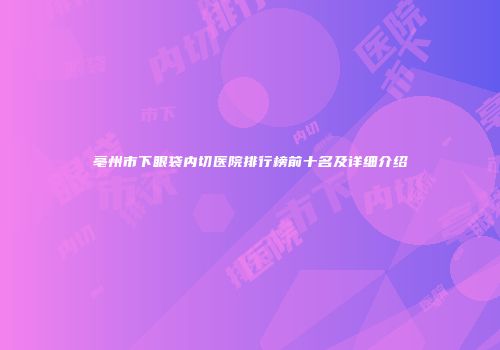 亳州市下眼袋内切医院排行榜前十名及详细介绍