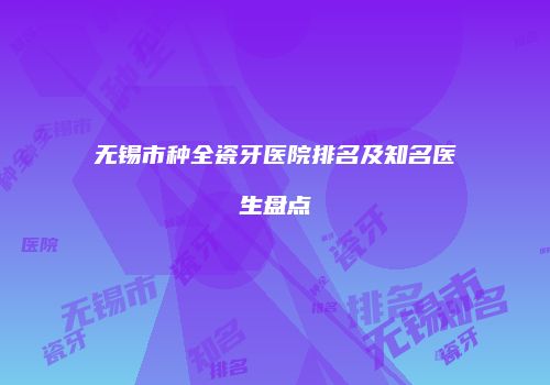 无锡市种全瓷牙医院排名及知名医生盘点