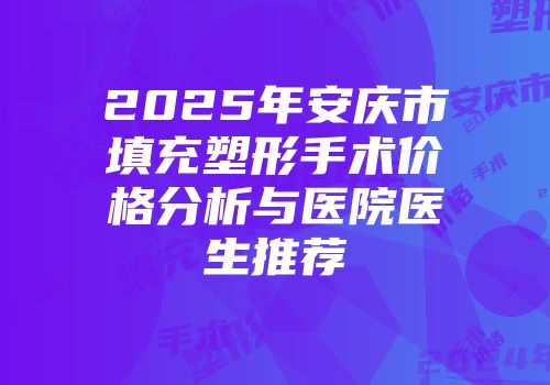 2025年安庆市填充塑形手术价格分析与医院医生推荐