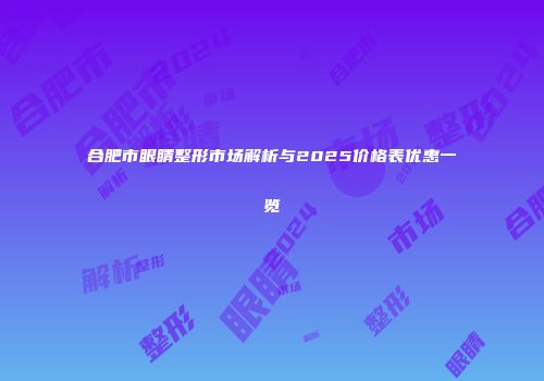 合肥市眼睛整形市场解析与2025价格表优惠一览