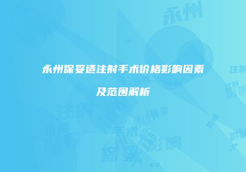 永州保妥适注射手术价格影响因素及范围解析