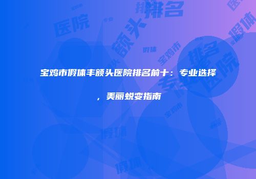 宝鸡市假体丰额头医院排名前十：专业选择，美丽蜕变指南