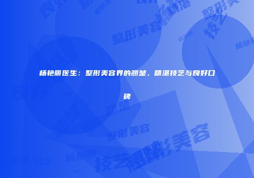 杨艳丽医生：整形美容界的翘楚，精湛技艺与良好口碑
