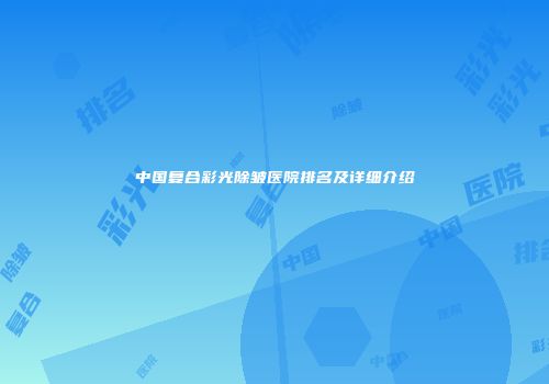 中国复合彩光除皱医院排名及详细介绍