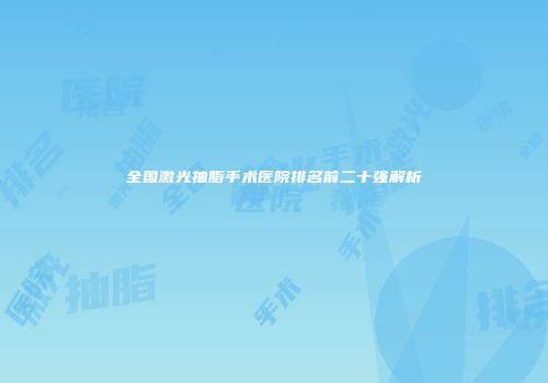 全国激光抽脂手术医院排名前二十强解析