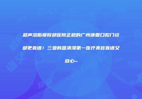 超声溶脂瘦臀部医院正规的广州康圆口腔门诊部更靠谱！三亚韩国清潭第一医疗美容靠谱又放心~