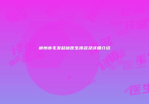 郴州市毛发移植医生排名及详细介绍