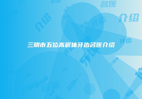 三明市五位高嵌体牙齿名医介绍