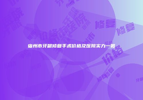 宿州市牙龈修复手术价格及医院实力一览