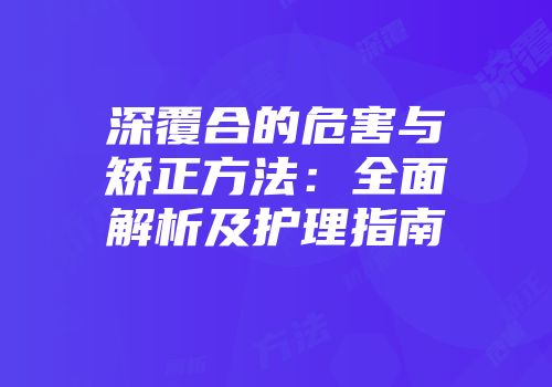 深覆合的危害与矫正方法：全面解析及护理指南