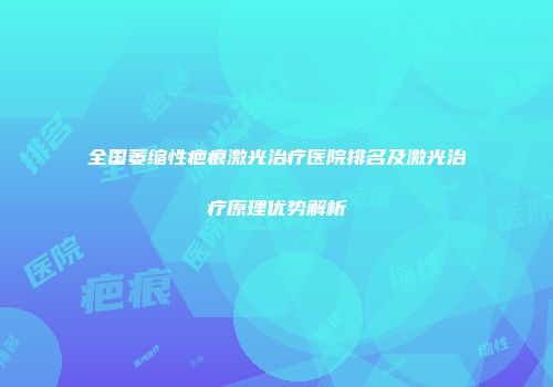 全国萎缩性疤痕激光治疗医院排名及激光治疗原理优势解析