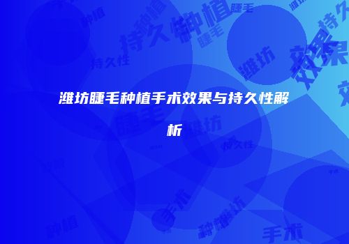 潍坊睫毛种植手术效果与持久性解析