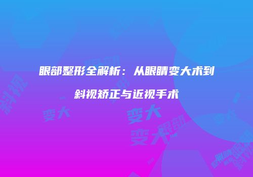 眼部整形全解析：从眼睛变大术到斜视矫正与近视手术